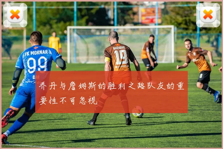 乔丹与詹姆斯的胜利之路队友的重要性不可忽视