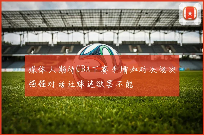 媒体人期待CBA下赛季增加对决场次强强对话让球迷欲罢不能