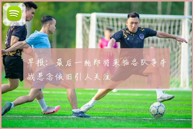 早报：最后一轮即将来临各队争夺战悬念依旧引人关注