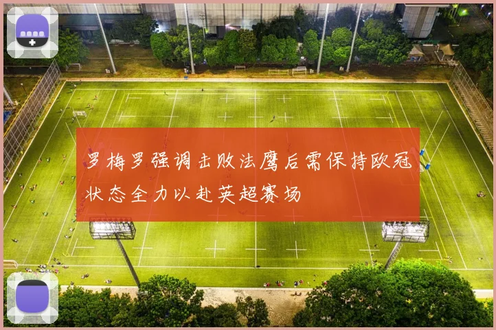 罗梅罗强调击败法鹰后需保持欧冠状态全力以赴英超赛场