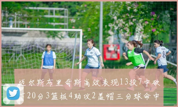 迈尔斯布里奇斯高效表现13投7中砍下20分3篮板4助攻2盖帽三分球命中率出色