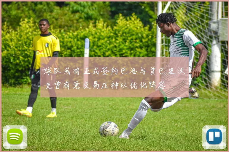 球队或将正式签约巴洛与贾巴里沃克曾有意交易庄神以优化阵容