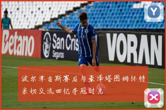 波尔津吉斯赛后与豪泽塔图姆怀特亲切交流回忆夺冠时光