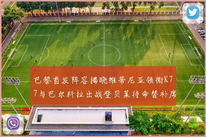巴黎首发阵容揭晓维蒂尼亚领衔K77与巴尔科拉出战登贝莱待命替补席