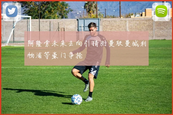 阿隆索未来去向引猜测曼联曼城利物浦等豪门争抢