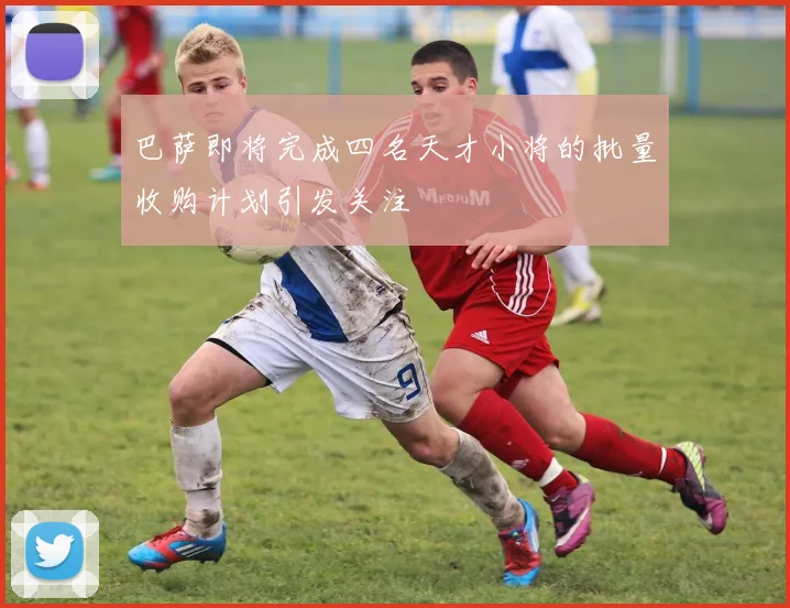 巴萨即将完成四名天才小将的批量收购计划引发关注