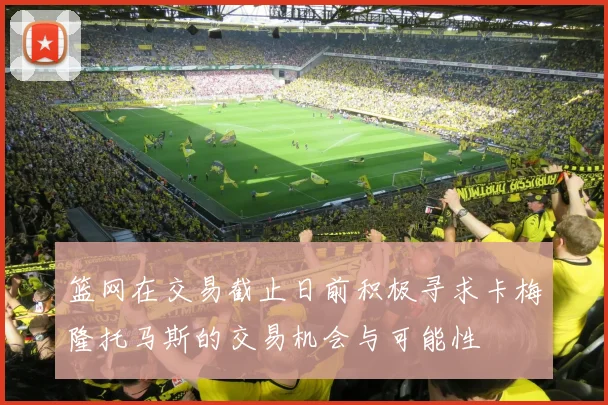 篮网在交易截止日前积极寻求卡梅隆托马斯的交易机会与可能性
